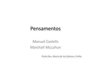 Pensamentos

 Manuel Castells
Marshall McLuhun

     Profa Dra. Maria de los Dolores J Peña
 