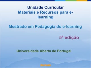Unidade Curricular Materiais e Recursos para e-learning Mestrado em Pedagogia do e-learning 5ª edição Universidade Aberta de Portugal 