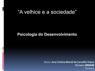 “A velhice e a sociedade”    Psicologia do Desenvolvimento Aluno: Ana Cristina Maciel de Carvalho Viana Número:900548 Turma:2 