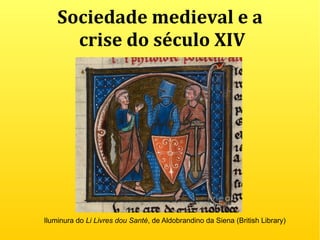Sociedade medieval e a
crise do século XIV
Iluminura do Li Livres dou Santé, de Aldobrandino da Siena (British Library)
 
