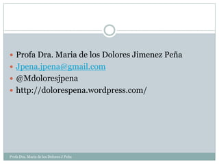  Profa Dra. Maria de los Dolores Jimenez Peña
 Jpena.jpena@gmail.com
 @Mdoloresjpena
 http://dolorespena.wordpress.com/




Profa Dra. Maria de los Dolores J Peña
 