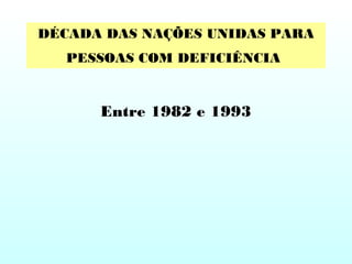 DÉCADA DAS NAÇÕES UNIDAS PARA
PESSOAS COM DEFICIÊNCIA
Entre 1982 e 1993
 