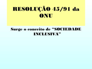 RESOLUÇÃO 45/91 da
ONU
Surge o conceito de “SOCIEDADE
INCLUSIVA”
 