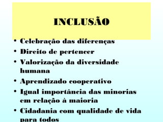 INCLUSÃO
• Celebração das diferenças
• Direito de pertencer
• Valorização da diversidade
humana
• Aprendizado cooperativo
• Igual importância das minorias
em relação à maioria
• Cidadania com qualidade de vida
para todos
 
