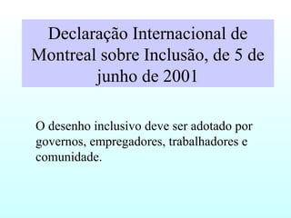 Declaração Internacional de
Montreal sobre Inclusão, de 5 de
junho de 2001
O desenho inclusivo deve ser adotado por
governos, empregadores, trabalhadores e
comunidade.
 