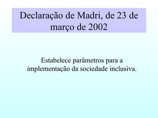 Declaração de Madri, de 23 de
março de 2002
Estabelece parâmetros para a
implementação da sociedade inclusiva.
 