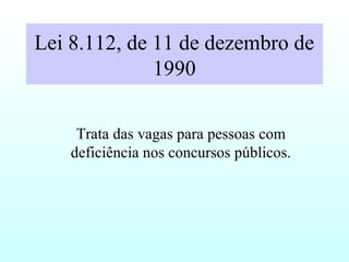 Lei 8.112, de 11 de dezembro de
1990
Trata das vagas para pessoas com
deficiência nos concursos públicos.
 