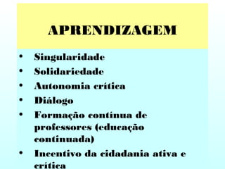 APRENDIZAGEM
• Singularidade
• Solidariedade
• Autonomia crítica
• Diálogo
• Formação contínua de
professores (educação
continuada)
• Incentivo da cidadania ativa e
crítica
 