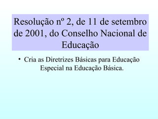 Resolução nº 2, de 11 de setembro
de 2001, do Conselho Nacional de
Educação
• Cria as Diretrizes Básicas para Educação
Especial na Educação Básica.
 