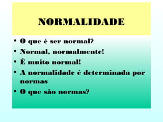 NORMALIDADE
• O que é ser normal?
• Normal, normalmente!
• É muito normal!
• A normalidade é determinada por
normas
• O que são normas?
 