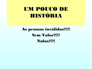 UM POUCO DE
HISTÓRIA
As pessoas inválidas?!?!
Sem Valor?!!?
Nulas?!?!
 