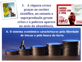 5.  A riqueza cresce graças ao caráter científico, no entanto a superprodução geram crises e a pobreza aparece no meio da abundância. 6. O sistema econômico caracteriza-se pela liberdade de trocas e pela busca do lucro. 