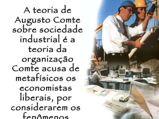 A teoria de Augusto Comte sobre sociedade industrial é a teoria da organização Comte acusa de metafísicos os economistas liberais, por considerarem os fenômenos 