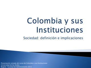Sociedad: definición e implicaciones




Presentación tomada del curso de Colombia y sus Instituciones
Universidad de los Andes
Bogotá- Facultad de Administración 2012
 