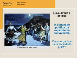 Reflexões
Filosofia 10.º ano
Isabel Bernardo
Catarina Vale
O baile de Paula Rego (1988)
A dimensão
política da
experiência
convivencial
Como organizar
uma sociedade
justa?
Ética, direito e
política
 