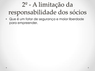 2º - A limitação da
responsabilidade dos sócios
• Que é um fator de segurança e maior liberdade
para empreender.

 