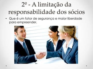 2º - A limitação da
responsabilidade dos sócios
• Que é um fator de segurança e maior liberdade
para empreender.

 