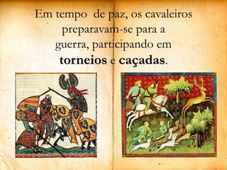 Em tempo  de paz, os cavaleiros preparavam-se para a guerra, participando em torneios e caçadas.