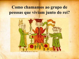 Como chamamos ao grupo de pessoas que viviam junto do rei?