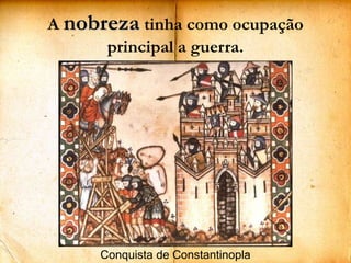 Conquista de ConstantinoplaA nobreza tinha como ocupação principal a guerra.
