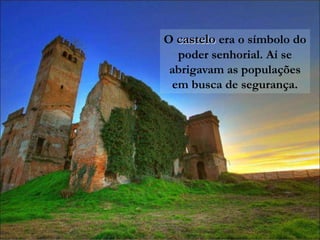O castelo era o símbolo do poder senhorial. Aí se abrigavam as populações em busca de segurança.