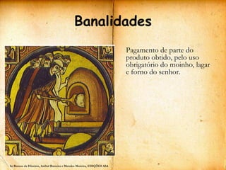Banalidades
                                                                      Pagamento de parte do
                                                                      produto obtido, pelo uso
                                                                      obrigatório do moinho, lagar
                                                                      e forno do senhor.




In Rumos da História, Aníbal Barreira e Mendes Moreira, EDIÇÕES ASA
 