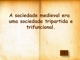 A sociedade medieval era
uma sociedade tripartida e
       trifuncional.
 