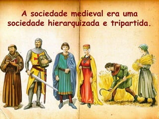 A sociedade medieval era uma
sociedade hierarquizada e tripartida.
 