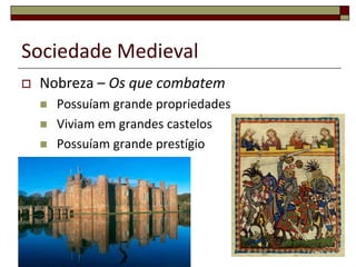 Sociedade Medieval
   Nobreza – Os que combatem
       Possuíam grande propriedades
       Viviam em grandes castelos
       Possuíam grande prestígio




                                       10
 
