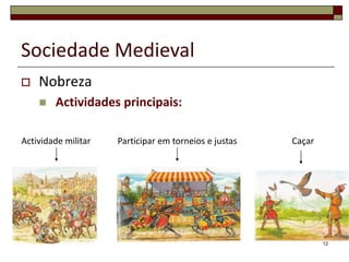 Sociedade Medieval
   Nobreza
       Actividades principais:

Actividade militar   Participar em torneios e justas   Caçar




                                                               12
 