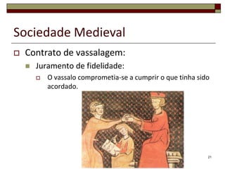 Sociedade Medieval
   Contrato de vassalagem:
       Juramento de fidelidade:
           O vassalo comprometia-se a cumprir o que tinha sido
            acordado.




                                                              21
 