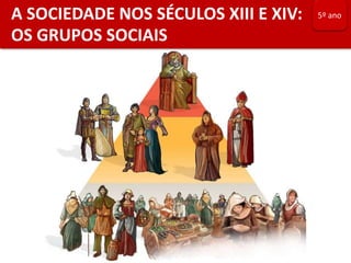 A SOCIEDADE NOS SÉCULOS XIII E XIV:
OS GRUPOS SOCIAIS
5º ano
 