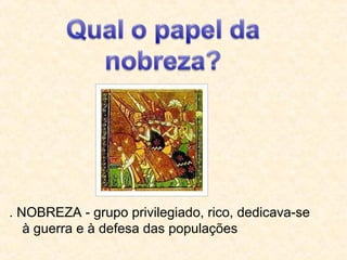 . NOBREZA - grupo privilegiado, rico, dedicava-se
à guerra e à defesa das populações
 
