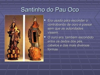 Santinho do Pau OcoSantinho do Pau Oco
 Era usado para esconder oEra usado para esconder o
contrabando de ouro e passarcontrabando de ouro e passar
sem que as autoridadessem que as autoridades
vissem.vissem.
 O ouro era, também escondidoO ouro era, também escondido
entre os dedos dos pés,entre os dedos dos pés,
cabelos e das mais diversascabelos e das mais diversas
formasformas
 