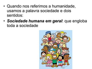Quando nos referimos a humanidade, usamos a palavra sociedade e dois sentidos: Sociedade humana em geral : que engloba toda a sociedade 