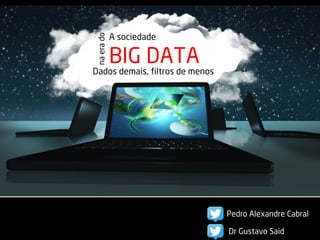 A sociedade 
BIG DATA 
na era do 
Dados demais, filtros de menos 
Pedro Alexandre Cabral 
Dr Gustavo Said 
 