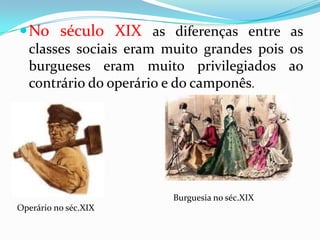 No século XIX as diferenças entre as classes sociais eram muito grandes pois os burgueses eram muito privilegiados ao contrário do operário e do camponês.Burguesia no séc.XIXOperário no séc.XIX
