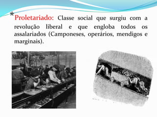 *Proletariado: Classe social que surgiu com a revolução liberal e que engloba todos os assalariados (Camponeses, operários, mendigos e marginais).