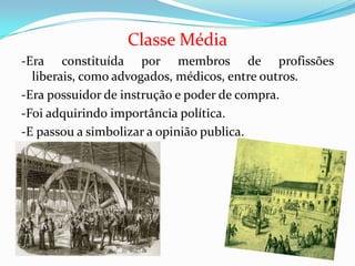 Classe Média-Era constituída por membros de profissões liberais, como advogados, médicos, entre outros.-Era possuidor de instrução e poder de compra. -Foi adquirindo importância política.-E passou a simbolizar a opinião publica.