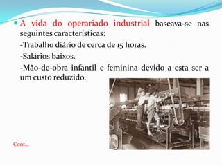 A vida do operariado industrial baseava-se nas seguintes características:	-Trabalho diário de cerca de 15 horas.	-Salários baixos.	-Mão-de-obra infantil e feminina devido a esta ser a um custo reduzido.Cont…