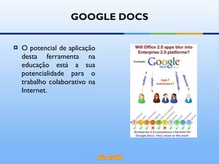 O potencial de aplicação desta ferramenta na educação está a sua potencialidade para o trabalho colaborativo na Internet.  GOOGLE DOCS 