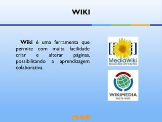 WIKI Wiki  é uma ferramenta que permite com muita facilidade criar e alterar páginas, possibilitando a aprendizagem colaborativa.  