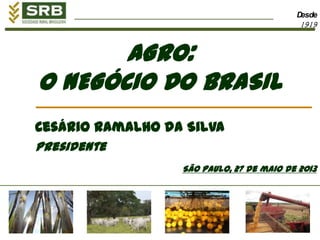 Desde
1919
AGRO:
O NEGÓCIO DO BRASIL
Cesário Ramalho da Silva
Presidente
São Paulo, 27 de maio de 2013
 