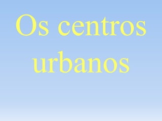 Os centros
urbanos
 