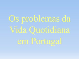 Os problemas da
Vida Quotidiana
em Portugal
 