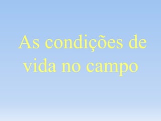 As condições de
vida no campo
 
