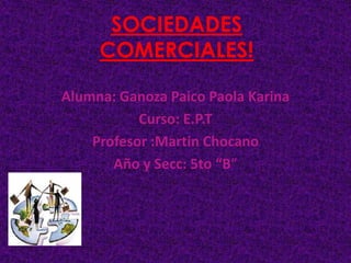 SOCIEDADES COMERCIALES! Alumna: Ganoza Paico Paola Karina Curso: E.P.T  Profesor :Martin Chocano Año y Secc: 5to “B” 