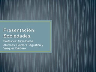 Presentación:Sociedades Profesora: Alicia Barba Alumnas: Seidler P. Agustina y Vazquez Bárbara.  