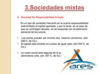 Los accionistas no responden con su patrimonio personal de las deudas de la sociedad, sino únicamente hasta la cantidad máxima del capital aportado. RESPONSABILIDAD limitadaSociedad Anónima De capital variable : ésta puede aumentar o disminuir su capital social.Sociedad anónima de responsabilidad limitada