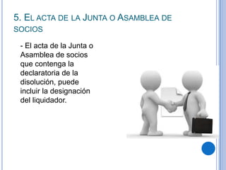 5. EL ACTA DE LA JUNTA O ASAMBLEA DE
SOCIOS

 - El acta de la Junta o
 Asamblea de socios
 que contenga la
 declaratoria de la
 disolución, puede
 incluir la designación
 del liquidador.
 